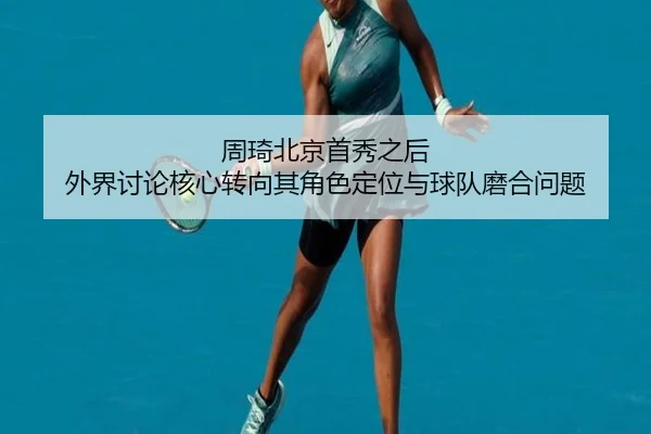 周琦北京首秀之后 外界讨论核心转向其角色定位与球队磨合问题